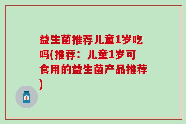 益生菌推荐儿童1岁吃吗(推荐：儿童1岁可食用的益生菌产品推荐)