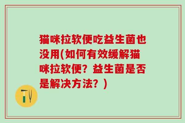 猫咪拉软便吃益生菌也没用(如何有效缓解猫咪拉软便？益生菌是否是解决方法？)