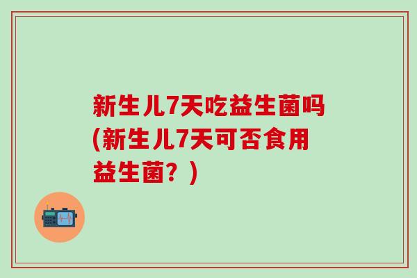 新生儿7天吃益生菌吗(新生儿7天可否食用益生菌?) 新生儿7天吃益生菌吗(新生儿7天可否食用益生菌?)
