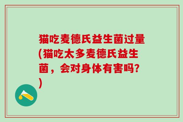 猫吃麦德氏益生菌过量(猫吃太多麦德氏益生菌，会对身体有害吗？)