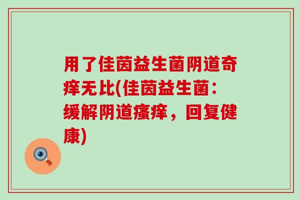 用了佳茵益生菌阴道奇痒无比(佳茵益生菌：缓解阴道瘙痒，回复健康)