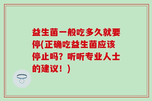 益生菌一般吃多久就要停(正确吃益生菌应该停止吗？听听专业人士的建议！)