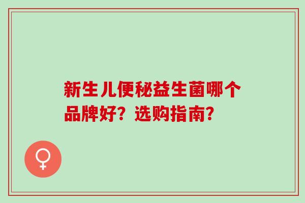 新生儿便秘益生菌哪个品牌好？选购指南？