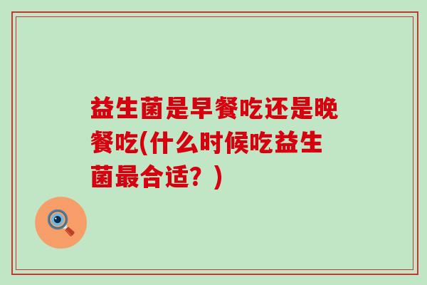 益生菌是早餐吃还是晚餐吃(什么时候吃益生菌合适?) 益生菌是早餐吃还是晚餐吃(什么时候吃益生菌合适?)