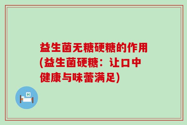 益生菌无糖硬糖的作用(益生菌硬糖：让口中健康与味蕾满足)