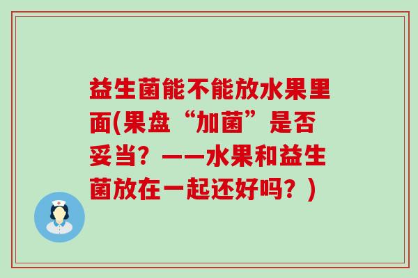 益生菌能不能放水果里面(果盘“加菌”是否妥当？——水果和益生菌放在一起还好吗？)