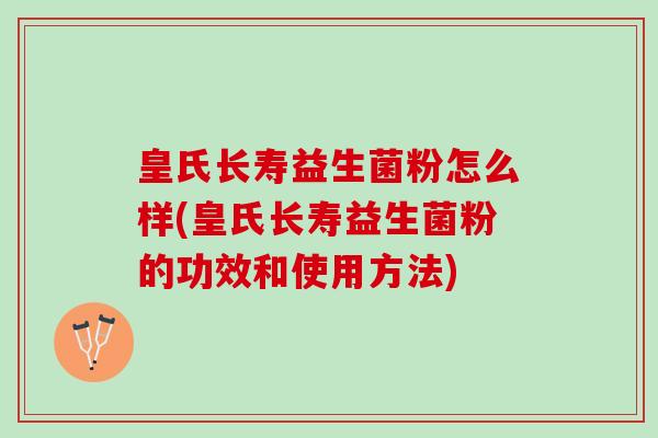 皇氏长寿益生菌粉怎么样(皇氏长寿益生菌粉的功效和使用方法)