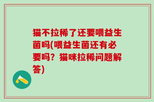 猫不拉稀了还要喂益生菌吗(喂益生菌还有必要吗？猫咪拉稀问题解答)