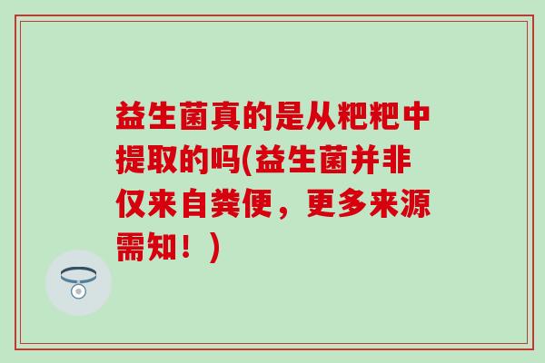 益生菌真的是从粑粑中提取的吗(益生菌并非仅来自粪便，更多来源需知！)