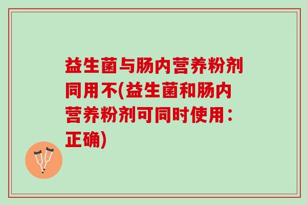 益生菌与肠内营养粉剂同用不(益生菌和肠内营养粉剂可同时使用：正确)