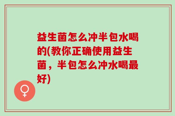 益生菌怎么冲半包水喝的(教你正确使用益生菌，半包怎么冲水喝最好)