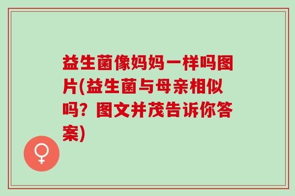 益生菌像妈妈一样吗图片(益生菌与母亲相似吗？图文并茂告诉你答案)