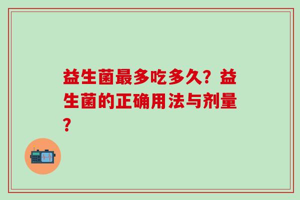 益生菌最多吃多久？益生菌的正确用法与剂量？