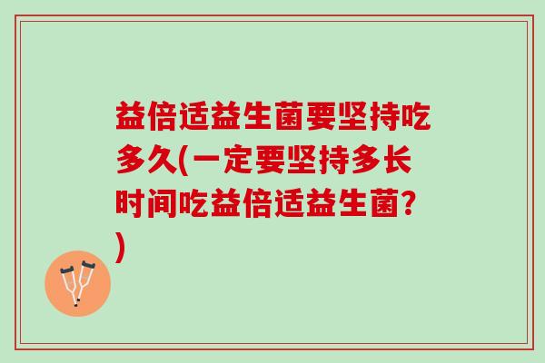 益倍适益生菌要坚持吃多久(一定要坚持多长时间吃益倍适益生菌？)