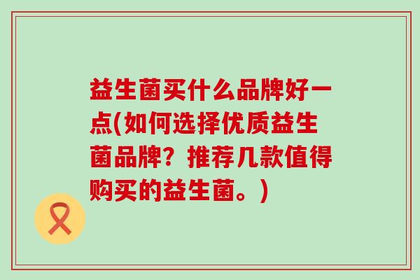 益生菌买什么品牌好一点(如何选择优质益生菌品牌？推荐几款值得购买的益生菌。)