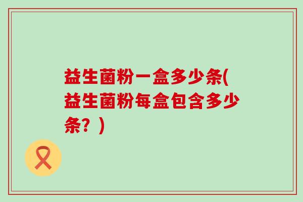 益生菌粉一盒多少条(益生菌粉每盒包含多少条?) 益生菌粉一盒多少条(益生菌粉每盒包含多少条?)