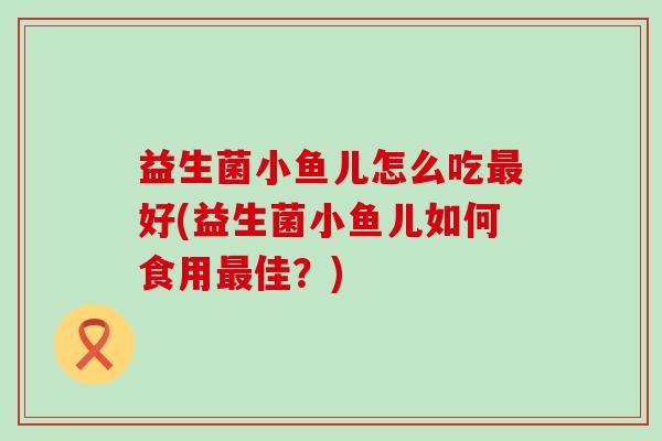 益生菌小鱼儿怎么吃最好(益生菌小鱼儿如何食用最佳？)