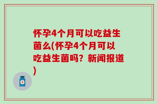 怀孕4个月可以吃益生菌么(怀孕4个月可以吃益生菌吗？新闻报道)