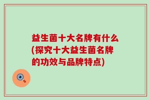 益生菌十大名牌有什么(探究十大益生菌名牌的功效与品牌特点)