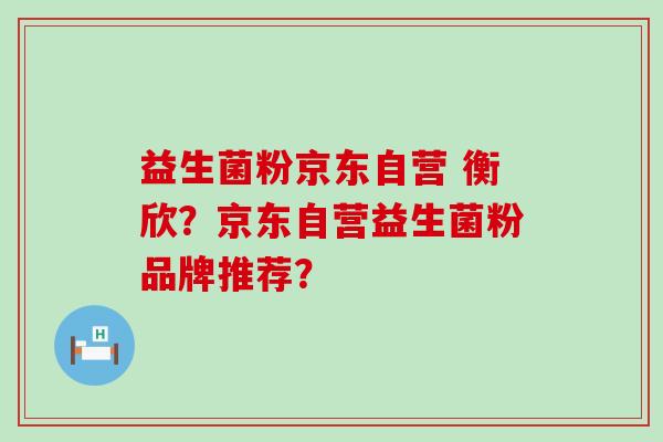 益生菌粉京东自营 衡欣？京东自营益生菌粉品牌推荐？