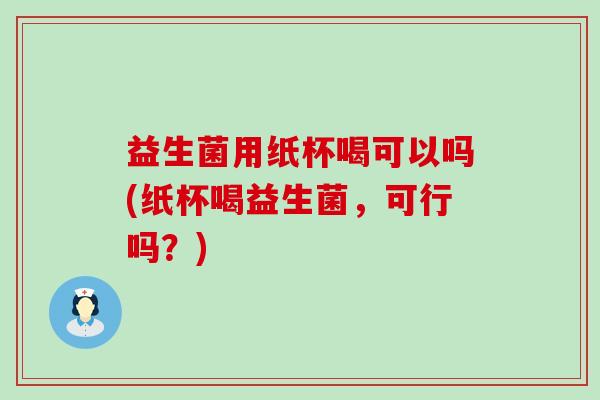 益生菌用纸杯喝可以吗(纸杯喝益生菌,可行吗?) 益生菌用纸杯喝可以吗(纸杯喝益生菌,可行吗?)