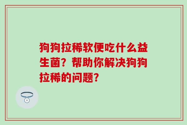狗狗拉稀软便吃什么益生菌？帮助你解决狗狗拉稀的问题？