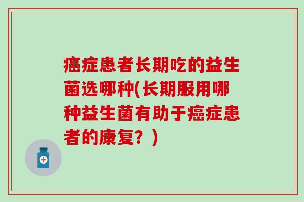癌症患者长期吃的益生菌选哪种(长期服用哪种益生菌有助于癌症患者的康复？)