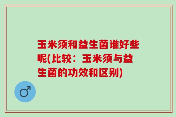 玉米须和益生菌谁好些呢(比较：玉米须与益生菌的功效和区别)