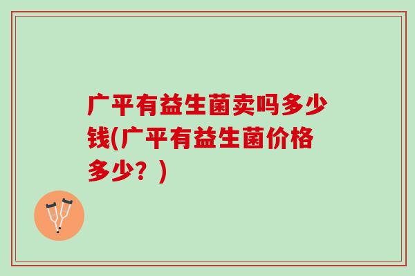 广平有益生菌卖吗多少钱(广平有益生菌价格多少？)