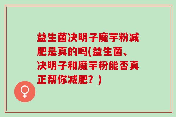 益生菌决明子魔芋粉减肥是真的吗(益生菌、决明子和魔芋粉能否真正帮你减肥？)