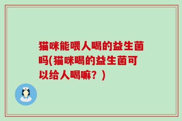 猫咪能喂人喝的益生菌吗(猫咪喝的益生菌可以给人喝嘛？)
