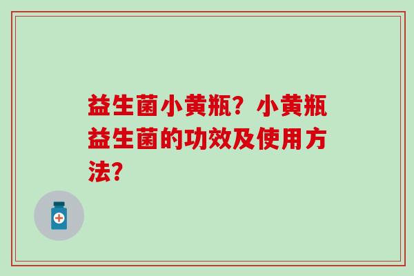 益生菌小黄瓶？小黄瓶益生菌的功效及使用方法？
