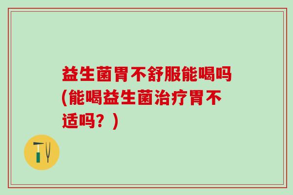 益生菌胃不舒服能喝吗(能喝益生菌治疗胃不适吗？)