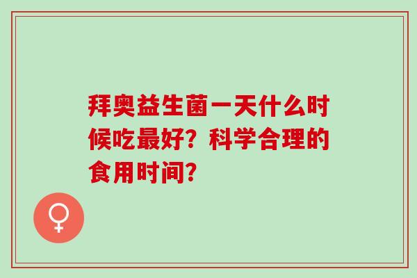 拜奥益生菌一天什么时候吃最好？科学合理的食用时间？
