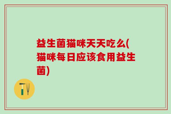 益生菌猫咪天天吃么(猫咪每日应该食用益生菌)