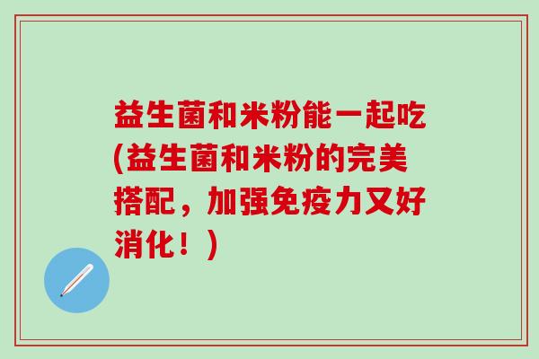 益生菌和米粉能一起吃(益生菌和米粉的完美搭配，加强免疫力又好消化！)