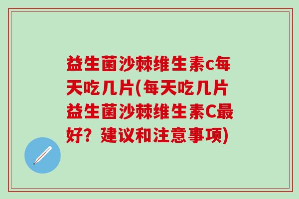 益生菌沙棘维生素c每天吃几片(每天吃几片益生菌沙棘维生素C最好？建议和注意事项)