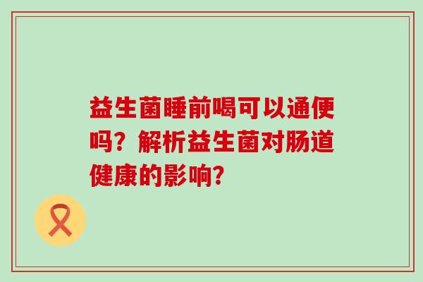 益生菌睡前喝可以通便吗？解析益生菌对肠道健康的影响？