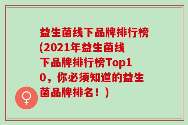 益生菌线下品牌排行榜(2021年益生菌线下品牌排行榜Top10，你必须知道的益生菌品牌排名！)