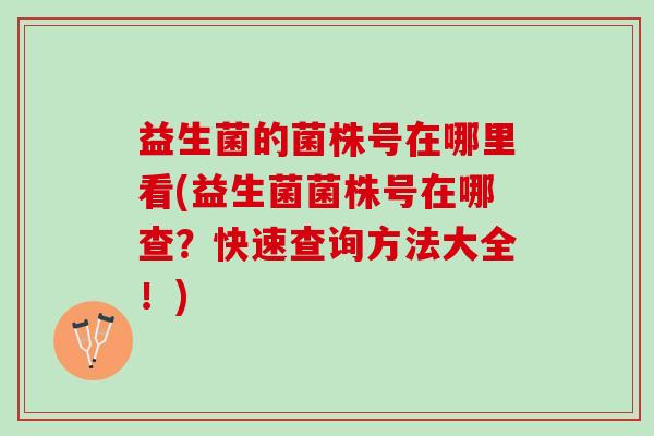 益生菌的菌株号在哪里看(益生菌菌株号在哪查?快速查询方法大全!) 益生菌的菌株号在哪里看(益生菌菌株号在哪查?快速查询方法大全!)