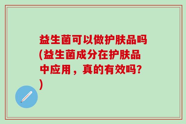 益生菌可以做护肤品吗(益生菌成分在护肤品中应用，真的有效吗？)