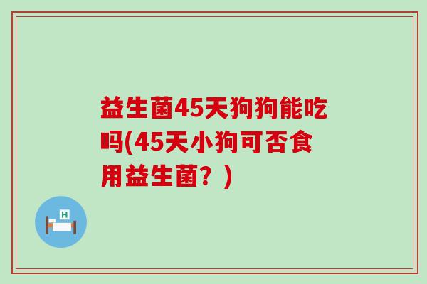 益生菌45天狗狗能吃吗(45天小狗可否食用益生菌？)