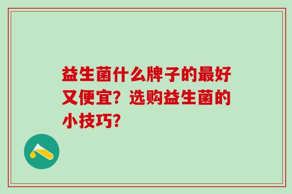 益生菌什么牌子的最好又便宜？选购益生菌的小技巧？