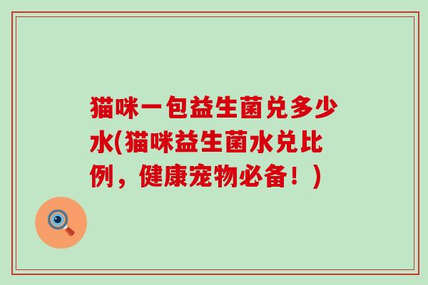 猫咪一包益生菌兑多少水(猫咪益生菌水兑比例，健康宠物必备！)