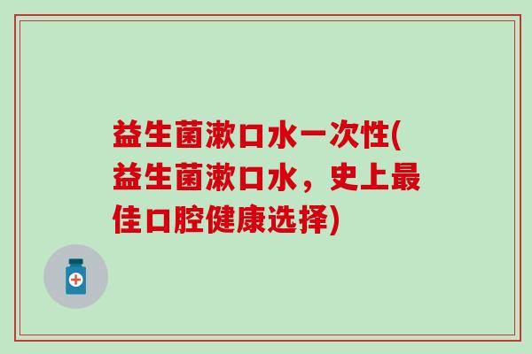 益生菌漱口水一次性(益生菌漱口水，史上最佳口腔健康选择)