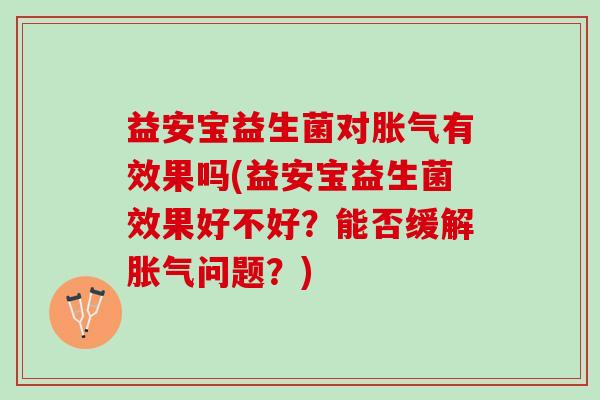 益安宝益生菌对胀气有效果吗(益安宝益生菌效果好不好？能否缓解胀气问题？)