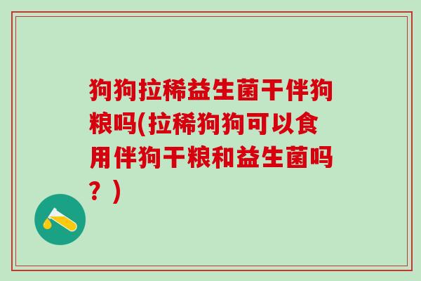 狗狗拉稀益生菌干伴狗粮吗(拉稀狗狗可以食用伴狗干粮和益生菌吗？)