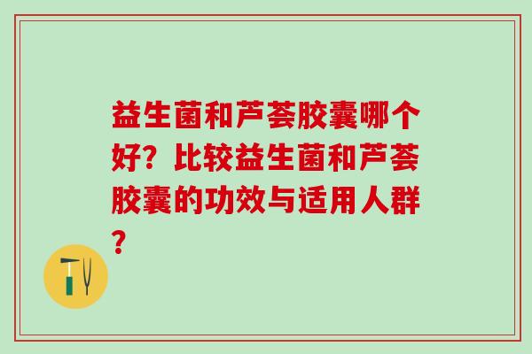 益生菌和芦荟胶囊哪个好？比较益生菌和芦荟胶囊的功效与适用人群？