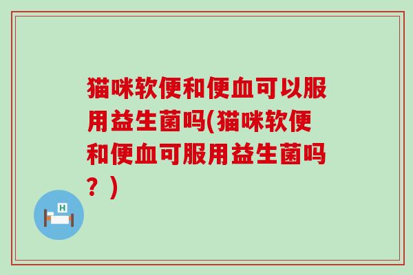 猫咪软便和便血可以服用益生菌吗(猫咪软便和便血可服用益生菌吗？)
