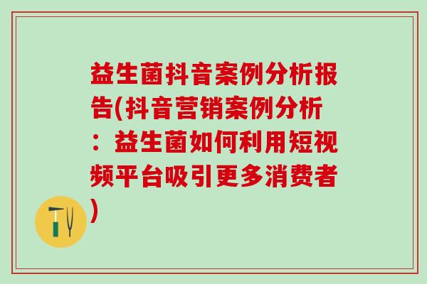 益生菌抖音案例分析报告(抖音营销案例分析：益生菌如何利用短视频平台吸引更多消费者)